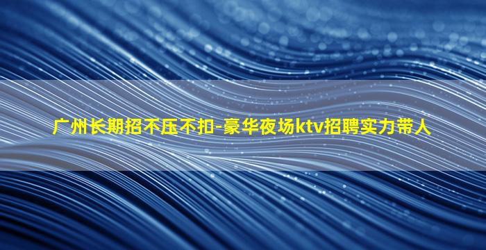 广州长期招不压不扣-豪华夜场ktv招聘实力带人